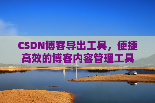 CSDN博客导出工具,便捷高效的博客内容管理工具